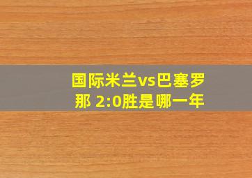 国际米兰vs巴塞罗那 2:0胜是哪一年